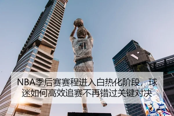NBA季后赛赛程进入白热化阶段，球迷如何高效追赛不再错过关键对决