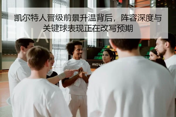 凯尔特人晋级前景升温背后，阵容深度与关键球表现正在改写预期