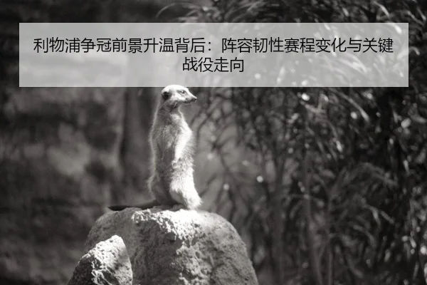 利物浦争冠前景升温背后：阵容韧性赛程变化与关键战役走向