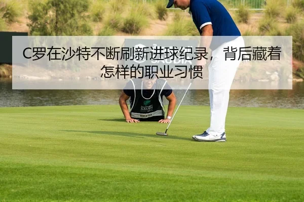 C罗在沙特不断刷新进球纪录，背后藏着怎样的职业习惯
