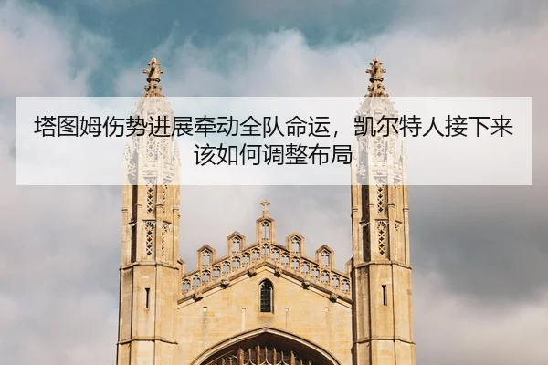 塔图姆伤势进展牵动全队命运，凯尔特人接下来该如何调整布局