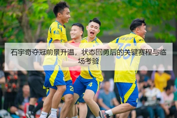 石宇奇夺冠前景升温，状态回勇后的关键赛程与临场考验